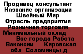 Продавец-консультант › Название организации ­ Швейный Мир › Отрасль предприятия ­ Розничная торговля › Минимальный оклад ­ 30 000 - Все города Работа » Вакансии   . Кировская обл.,Соломинцы д.